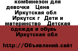 комбинезон для девочки › Цена ­ 1 500 - Иркутская обл., Иркутск г. Дети и материнство » Детская одежда и обувь   . Иркутская обл.